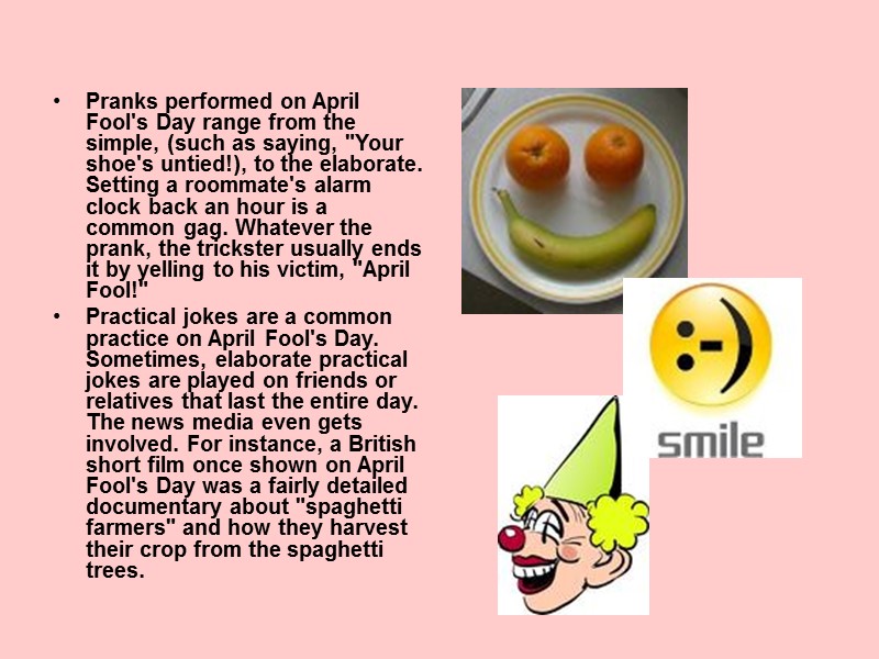 Pranks performed on April Fool's Day range from the simple, (such as saying, Pranks performed on April Fool's Day range from the simple, (such as saying,